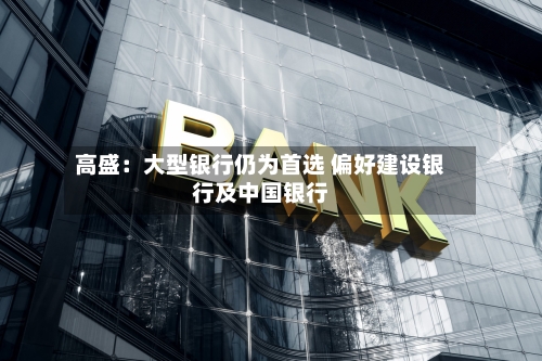 高盛：大型银行仍为首选 偏好建设银行及中国银行-第1张图片