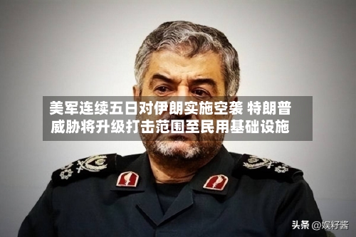 美军连续五日对伊朗实施空袭 特朗普威胁将升级打击范围至民用基础设施