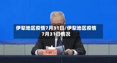 伊犁地区疫情7月31日/伊犁地区疫情7月31日情况