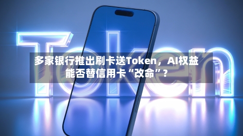多家银行推出刷卡送Token，AI权益能否替信用卡“改命”？