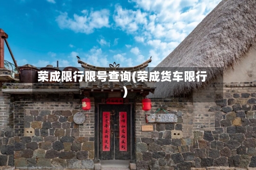 荣成限行限号查询(荣成货车限行)