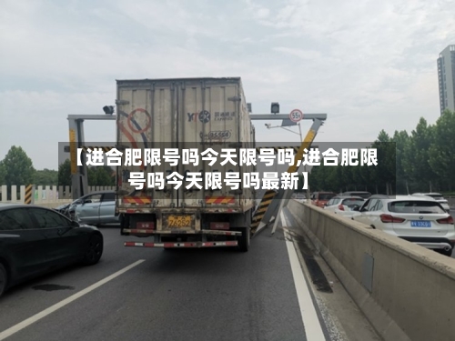 【进合肥限号吗今天限号吗,进合肥限号吗今天限号吗最新】
