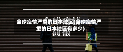 全球疫情严重的日本地区(全球疫情严重的日本地区有多少)