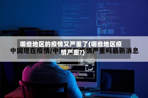 哪些地区的疫情又严重了(哪些地区疫情严重?)
