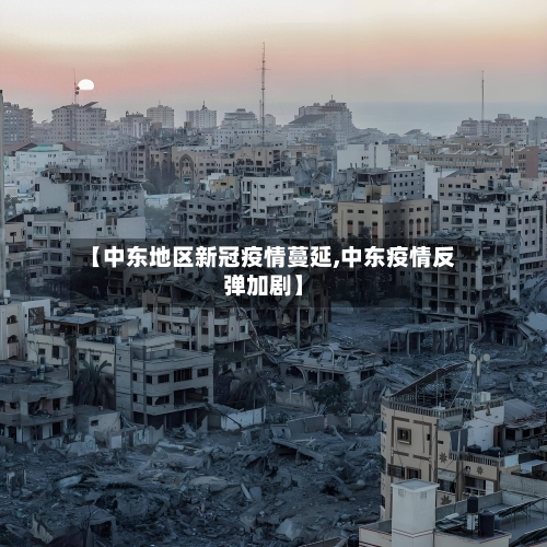 【中东地区新冠疫情蔓延,中东疫情反弹加剧】