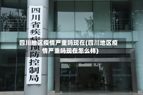 四川地区疫情严重吗现在(四川地区疫情严重吗现在怎么样)