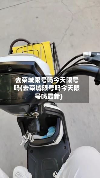 去荣城限号吗今天限号吗(去荣城限号吗今天限号吗最新)