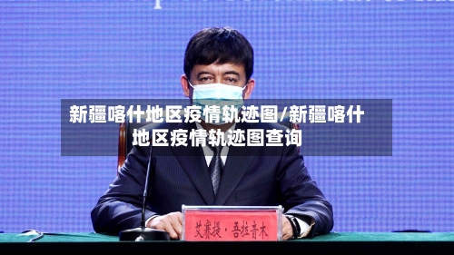 新疆喀什地区疫情轨迹图/新疆喀什地区疫情轨迹图查询