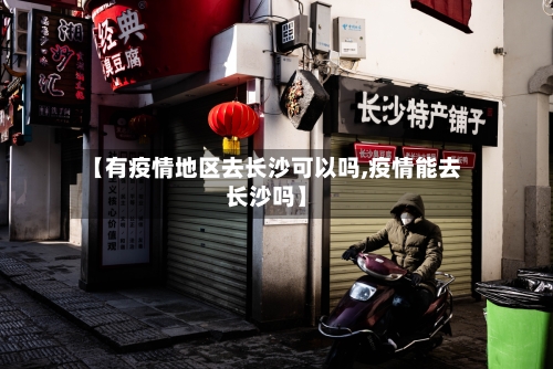 【有疫情地区去长沙可以吗,疫情能去长沙吗】