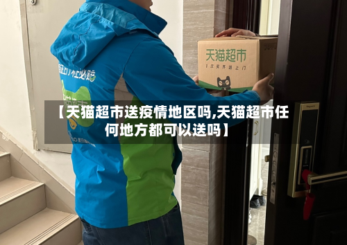 【天猫超市送疫情地区吗,天猫超市任何地方都可以送吗】