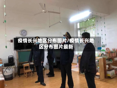 疫情长兴地区分布图片/疫情长兴地区分布图片最新