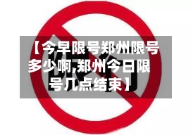 【今早限号郑州限号多少啊,郑州今日限号几点结束】