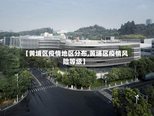 【黄埔区疫情地区分布,黄埔区疫情风险等级】