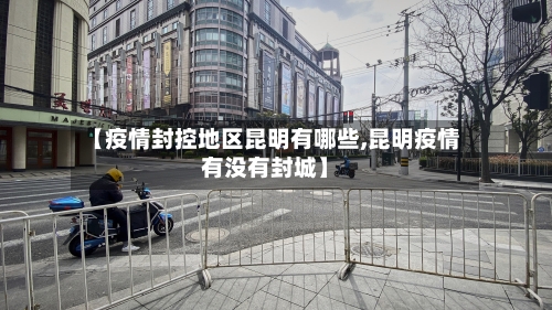 【疫情封控地区昆明有哪些,昆明疫情有没有封城】
