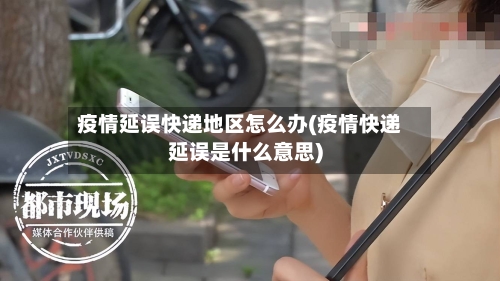 疫情延误快递地区怎么办(疫情快递延误是什么意思)