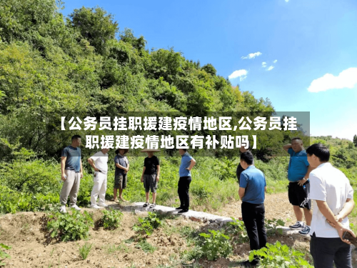 【公务员挂职援建疫情地区,公务员挂职援建疫情地区有补贴吗】