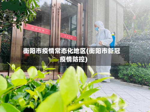 衡阳市疫情常态化地区(衡阳市新冠疫情防控)