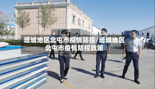 塔城地区北屯市疫情防控/塔城地区北屯市疫情防控政策