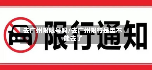 去广州限限号吗/去广州限行是否不能去了