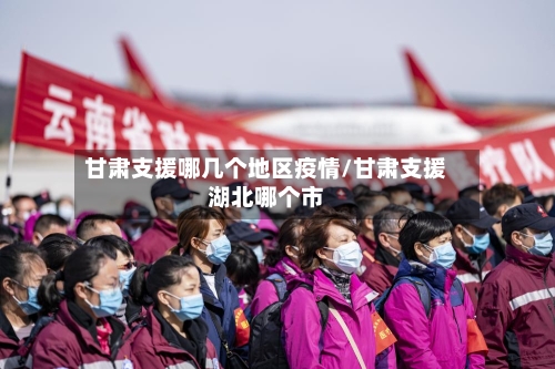 甘肃支援哪几个地区疫情/甘肃支援湖北哪个市