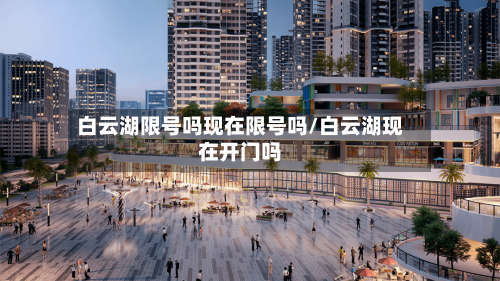 白云湖限号吗现在限号吗/白云湖现在开门吗