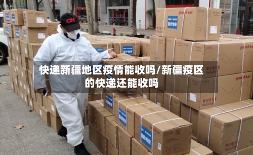 快递新疆地区疫情能收吗/新疆疫区的快递还能收吗
