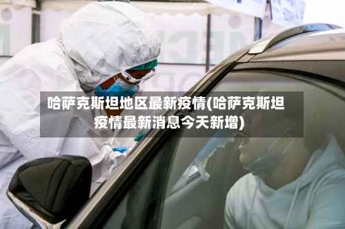 哈萨克斯坦地区最新疫情(哈萨克斯坦疫情最新消息今天新增)