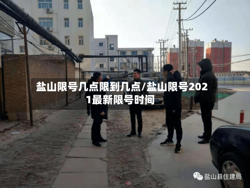 盐山限号几点限到几点/盐山限号2021最新限号时间