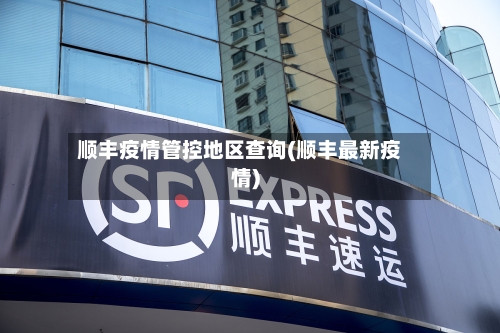 顺丰疫情管控地区查询(顺丰最新疫情)