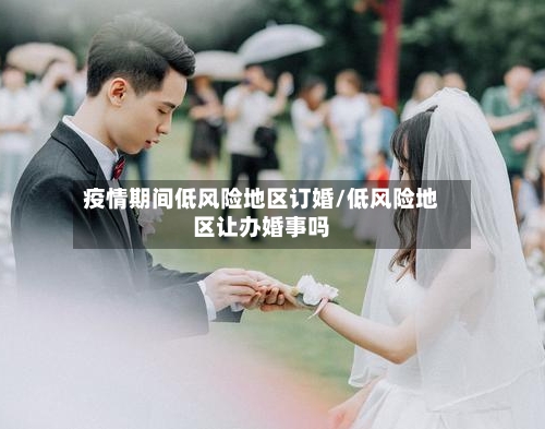疫情期间低风险地区订婚/低风险地区让办婚事吗