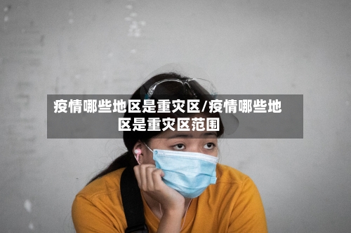 疫情哪些地区是重灾区/疫情哪些地区是重灾区范围