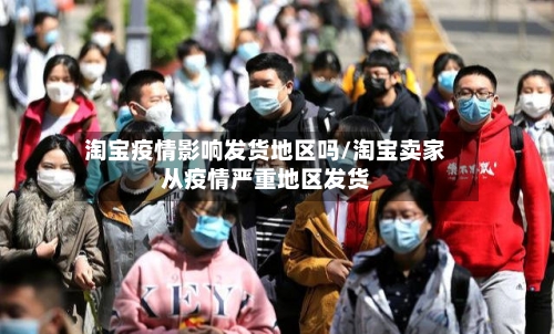 淘宝疫情影响发货地区吗/淘宝卖家从疫情严重地区发货