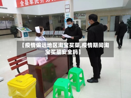 【疫情偏远地区淘宝买菜,疫情期间淘宝买菜安全吗】