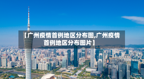 【广州疫情首例地区分布图,广州疫情首例地区分布图片】