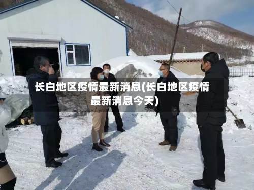 长白地区疫情最新消息(长白地区疫情最新消息今天)