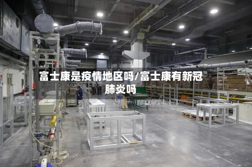 富士康是疫情地区吗/富士康有新冠肺炎吗
