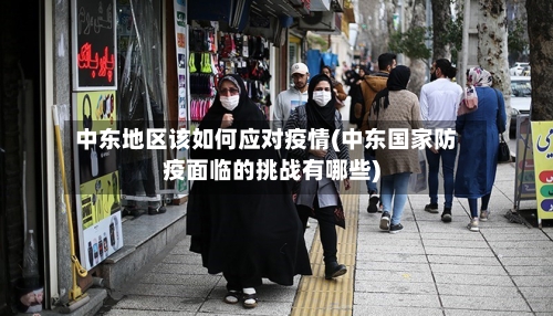 中东地区该如何应对疫情(中东国家防疫面临的挑战有哪些)