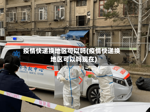 疫情快递换地区可以吗(疫情快递换地区可以吗现在)