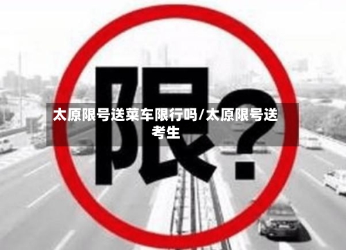 太原限号送菜车限行吗/太原限号送考生
