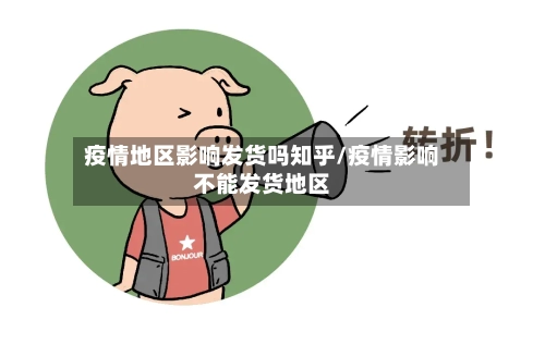疫情地区影响发货吗知乎/疫情影响不能发货地区