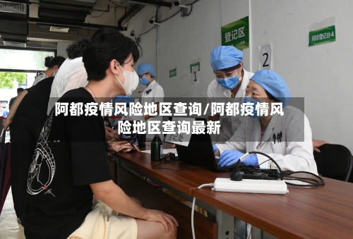 阿都疫情风险地区查询/阿都疫情风险地区查询最新