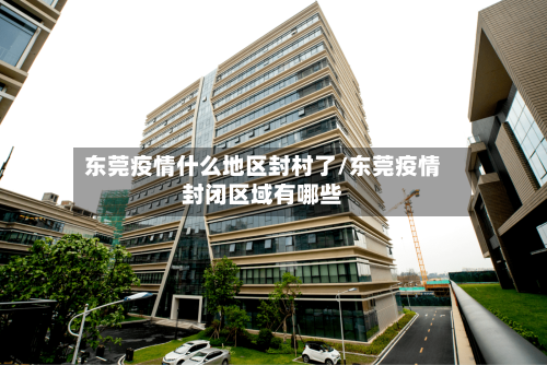 东莞疫情什么地区封村了/东莞疫情封闭区域有哪些