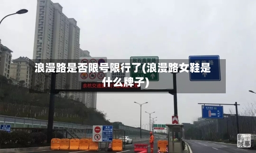 浪漫路是否限号限行了(浪漫路女鞋是什么牌子)