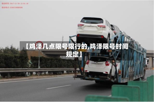 【鸡泽几点限号限行的,鸡泽限号时间规定】