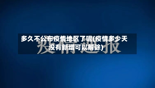 多久不公布疫情地区了呢(疫情多少天没有新增可以解除)