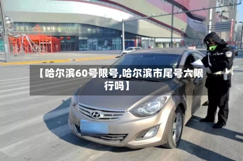 【哈尔滨60号限号,哈尔滨市尾号六限行吗】