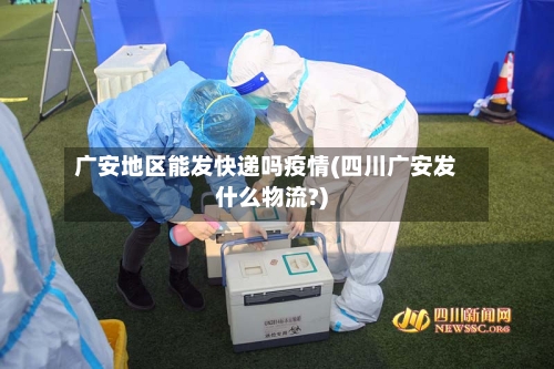 广安地区能发快递吗疫情(四川广安发什么物流?)