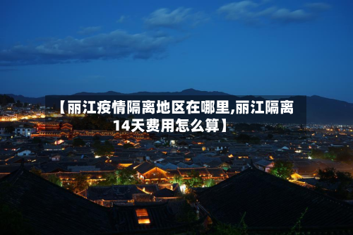 【丽江疫情隔离地区在哪里,丽江隔离14天费用怎么算】