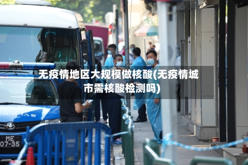 无疫情地区大规模做核酸(无疫情城市需核酸检测吗)