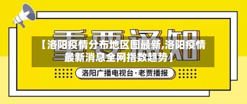 【洛阳疫情分布地区图最新,洛阳疫情最新消息全网指数趋势】